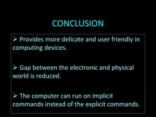 CONCLUSION
 Provides more delicate and user friendly in
computing devices.
 Gap between the electronic and physical
world is reduced.
 The computer can run on implicit
commands instead of the explicit commands.
 