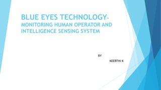 BLUE EYES TECHNOLOGY-
MONITORING HUMAN OPERATOR AND
INTELLIGENCE SENSING SYSTEM
BY
KEERTHI K
 