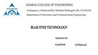 BLUE EYES TECHNOLOGY
ANURAG COLLEGE OF ENGINEERING
Aushapur(v), Ghatkesar(M), Medchal-Malkajgiri (D), T.S.501301
Department of Electronics and Communication Engineering
PRESENTEDBY:
K.KARTHIK (20PQ1A0425)
 