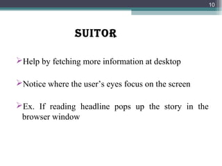 SUITOR
Help by fetching more information at desktop
Notice where the user’s eyes focus on the screen
Ex. If reading headline pops up the story in the
browser window
10
 