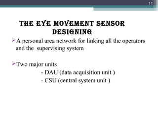 THE EYE MOVEMENT SENSOR
DESIGNING
A personal area network for linking all the operators
and the supervising system
Two major units
- DAU (data acquisition unit )
- CSU (central system unit )
11
 