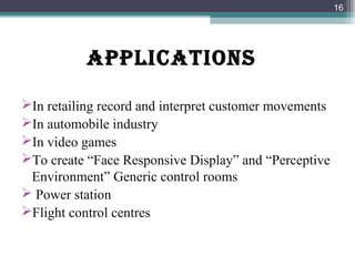 applications
In retailing record and interpret customer movements
In automobile industry
In video games
To create “Face Responsive Display” and “Perceptive
Environment” Generic control rooms
 Power station
Flight control centres
16
 