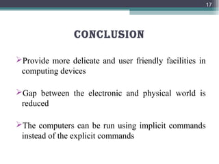 conclUsion
Provide more delicate and user friendly facilities in
computing devices
Gap between the electronic and physical world is
reduced
The computers can be run using implicit commands
instead of the explicit commands
17
 