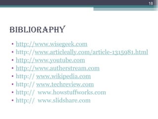 BiBlioRapHY
• http://www.wisegeek.com
• http://www.articleally.com/article-1315981.html
• http://www.youtube.com
• http://www.autherstream.com
• http:// www.wikipedia.com
• http:// www.techreview.com
• http:// www.howstuffworks.com
• http:// www.slidshare.com
18
 