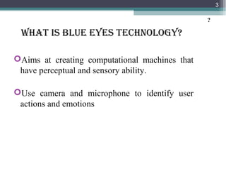 WHAT IS BLUE EYES TECHNOLOGY?
Aims at creating computational machines that
have perceptual and sensory ability.
Use camera and microphone to identify user
actions and emotions
3
?
 