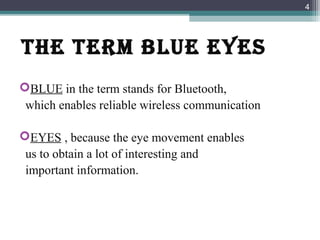 THE TErm BLUE EYES
BLUE in the term stands for Bluetooth,
which enables reliable wireless communication
EYES , because the eye movement enables
us to obtain a lot of interesting and
important information.
4
 