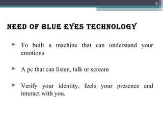 NEED OF BLUE EYES TECHNOLOGY
 To built a machine that can understand your
emotions
 A pc that can listen, talk or scream
 Verify your identity, feels your presence and
interact with you.
5
 