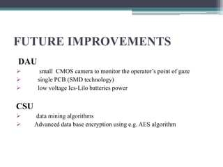 FUTURE IMPROVEMENTS
DAU
 small CMOS camera to monitor the operator’s point of gaze
 single PCB (SMD technology)
 low voltage Ics-Lilo batteries power
CSU
 data mining algorithms
 Advanced data base encryption using e.g. AES algorithm
 