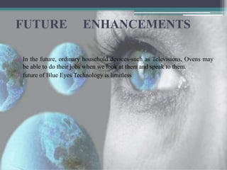 FUTURE ENHANCEMENTS
 In the future, ordinary household devices-such as Televisions, Ovens may
be able to do their jobs when we look at them and speak to them.
 future of Blue Eyes Technology is limitless
 