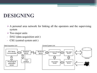 DESIGNING
 A personal area network for linking all the operators and the supervising
system
 Two major units
- DAU (data acquisition unit )
- CSU (central system unit )
 