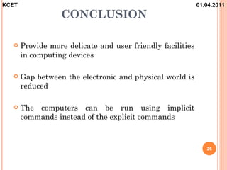 KCET                                                        01.04.2011
                  CONCLUSION

      Provide more delicate and user friendly facilities
       in computing devices

      Gap between the electronic and physical world is
       reduced

      The computers can be run using implicit
       commands instead of the explicit commands



                                                               26
 