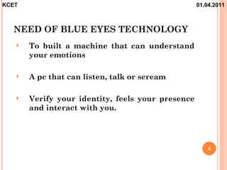 KCET                                               01.04.2011



  NEED OF BLUE EYES TECHNOLOGY
      To built a machine that can understand
       your emotions

      A pc that can listen, talk or scream

      Verify your identity, feels your presence
       and interact with you.




                                                       4
 