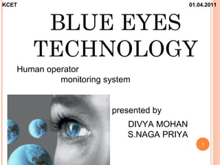 KCET                                       01.04.2011



        BLUE EYES
       TECHNOLOGY
   Human operator
            monitoring system


                        presented by
                            DIVYA MOHAN
                            S.NAGA PRIYA
                                               1
 