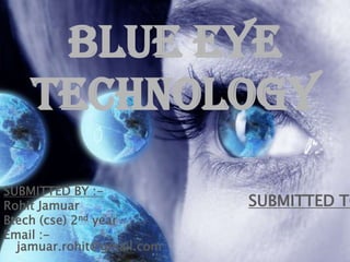 Blue eye
technology
SUBMITTED BY :-
Rohit Jamuar
Btech (cse) 2nd year
Email :-
jamuar.rohit@gmail.com
SUBMITTED TO
 
