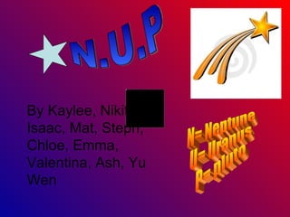 N.U.P N= Neptune U= Uranus P= pluto By Kaylee, Nikita, Isaac, Mat, Steph, Chloe, Emma, Valentina, Ash, Yu Wen 