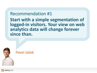 Recommendation #1
Start with a simple segmentation of
logged-in visitors. Your view on web
analytics data will change forever
since than.
Pavel Jašek
 
