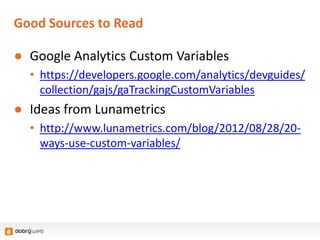 Good Sources to Read
● Google Analytics Custom Variables
• https://developers.google.com/analytics/devguides/
collection/gajs/gaTrackingCustomVariables
● Ideas from Lunametrics
• http://www.lunametrics.com/blog/2012/08/28/20-
ways-use-custom-variables/
 