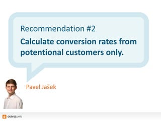 Recommendation #2
Calculate conversion rates from
potentional customers only.
Pavel Jašek
 
