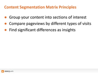 Content Segmentation Matrix Principles
● Group your content into sections of interest
● Compare pageviews by different types of visits
● Find significant differences as insights
 