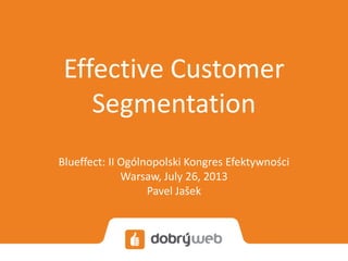 Effective Customer
Segmentation
Blueffect: II Ogólnopolski Kongres Efektywności
Warsaw, July 26, 2013
Pavel Jašek
 