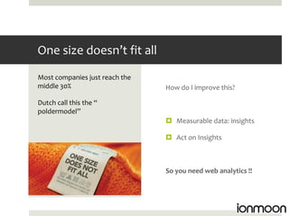 One size doesn’t fit all
Most companies just reach the
middle 30%                      How do I improve this?

Dutch call this the “
poldermodel”
                                 Measurable data: insights

                                 Act on Insights



                                So you need web analytics !!
 