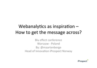 Webanaly(cs	
  as	
  inspira(on	
  –	
  
How	
  to	
  get	
  the	
  message	
  across?	
  
                 Blu	
  eﬀect	
  conference	
  
                      Warszaw	
  -­‐	
  Poland	
  
                    By:	
  @maartenberge	
  
      Head	
  of	
  Innova(on	
  iProspect	
  Norway	
  
                                 	
  
 