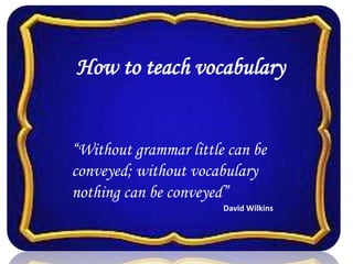 How to teach vocabulary
“Without grammar little can be
conveyed; without vocabulary
nothing can be conveyed”
David Wilkins
 