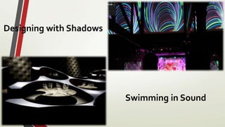 Designing with Shadows
Swimming in Sound
 