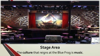 Stage Area
The culture that reigns at the Blue Frog is music.
 