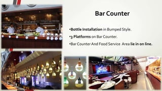 Bar Counter
•Bottle Installation in Bumped Style.
•3 Platforms on Bar Counter.
•Bar CounterAnd Food Service Area lie in on line.
 