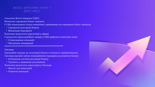 ДОСВІД ЗАРУБІЖНИХ КРАЇН У
ДЕРЕГУЛЯЦІЇ
Сполучені Штати Америки (США)
Механізми спрощення бізнес-процесів
У США впроваджено кілька механізмів, спрямованих на спрощення бізнес-процесів:
• Спрощення реєстрації бізнесу
• Мінімізація бюрократії
Позитивні результати дерегуляції у сферах
У результаті дерегуляційних заходів у США відбулися позитивні зміни:
• Стимулювання інновацій
• Збільшення конкуренції
Сінгапур
Інноваційні підходи до легалізації бізнесу та вільного підприємництва
Сінгапур відомий своїми інноваційними підходами до розвитку бізнесу:
• Електронна система реєстрації бізнесу
• Гнучкість у правовому регулюванні
Позитивні результати дерегуляції у Сінгапурі
• Магнет для інвестицій
• Розвиток інновацій
 