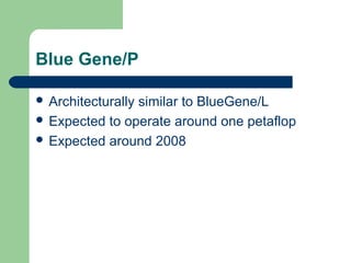 Blue Gene/P

 Architecturally
                similar to BlueGene/L
 Expected to operate around one petaflop
 Expected around 2008
 