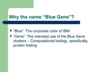 Why the name “Blue Gene”?

 “Blue”: The corporate color of IBM
 “Gene”: The intended use of the Blue Gene
  clusters – Computational biology, specifically,
  protein folding
 