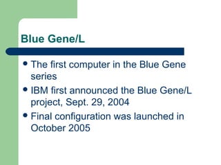 Blue Gene/L

 The  first computer in the Blue Gene
  series
 IBM first announced the Blue Gene/L
  project, Sept. 29, 2004
 Final configuration was launched in
  October 2005
 