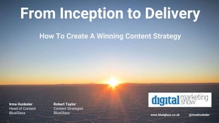 WWW.BLUEGLASS.COM 1
So Long, Silo
Why it’s time to say goodbye
From Inception to Delivery
How To Create A Winning Content Strategy
www.blueglass.co.uk @irmahunkeler
Irma Hunkeler
Head of Content
BlueGlass
Robert Taylor
Content Strategist
BlueGlass
 