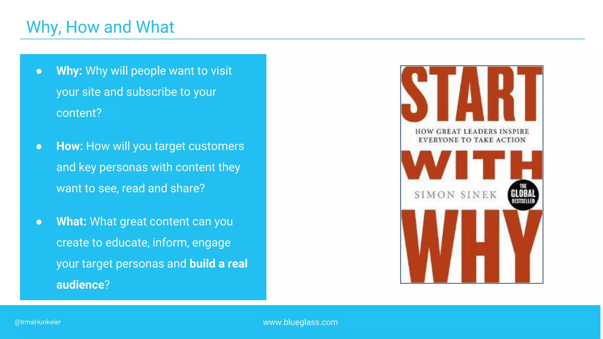 WWW.BLUEGLASS.CO.UK - @KEVGIBBO 14
Why, How and What
● Why: Why will people want to visit
your site and subscribe to your
content?
● How: How will you target customers
and key personas with content they
want to see, read and share?
● What: What great content can you
create to educate, inform, engage
your target personas and build a real
audience?
www.blueglass.com@IrmaHunkeler
 