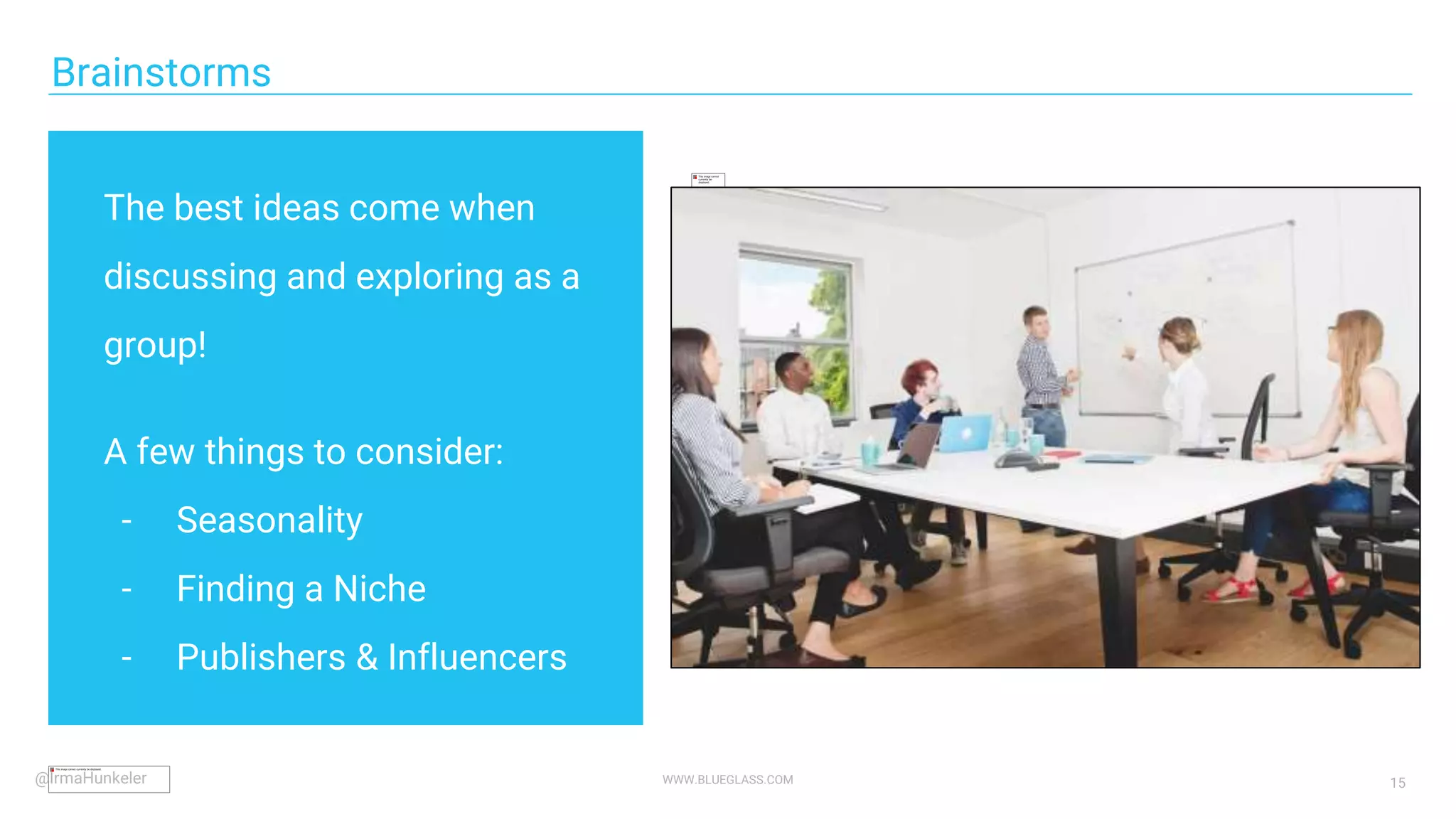 WWW.BLUEGLASS.COM 15
Brainstorms
The best ideas come when
discussing and exploring as a
group!
A few things to consider:
- Seasonality
- Finding a Niche
- Publishers & Influencers
@IrmaHunkeler
 
