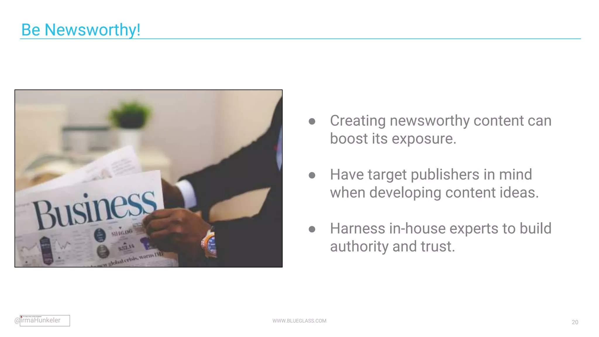 WWW.BLUEGLASS.COM 20
Be Newsworthy!
● Creating newsworthy content can
boost its exposure.
● Have target publishers in mind
when developing content ideas.
● Harness in-house experts to build
authority and trust.
@IrmaHunkeler
 