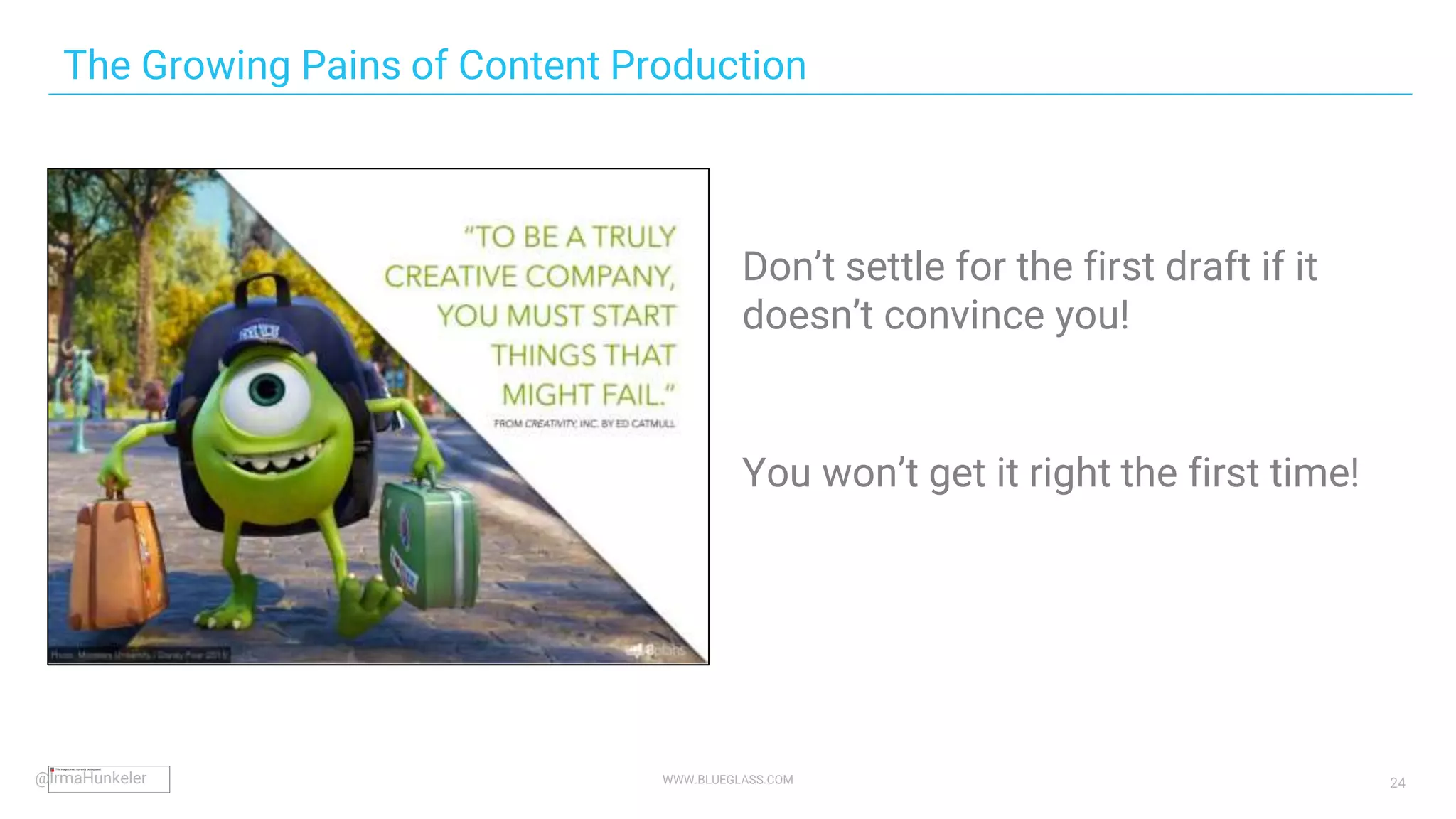 WWW.BLUEGLASS.COM 24
Don’t settle for the first draft if it
doesn’t convince you!
You won’t get it right the first time!
The Growing Pains of Content Production
@IrmaHunkeler
 