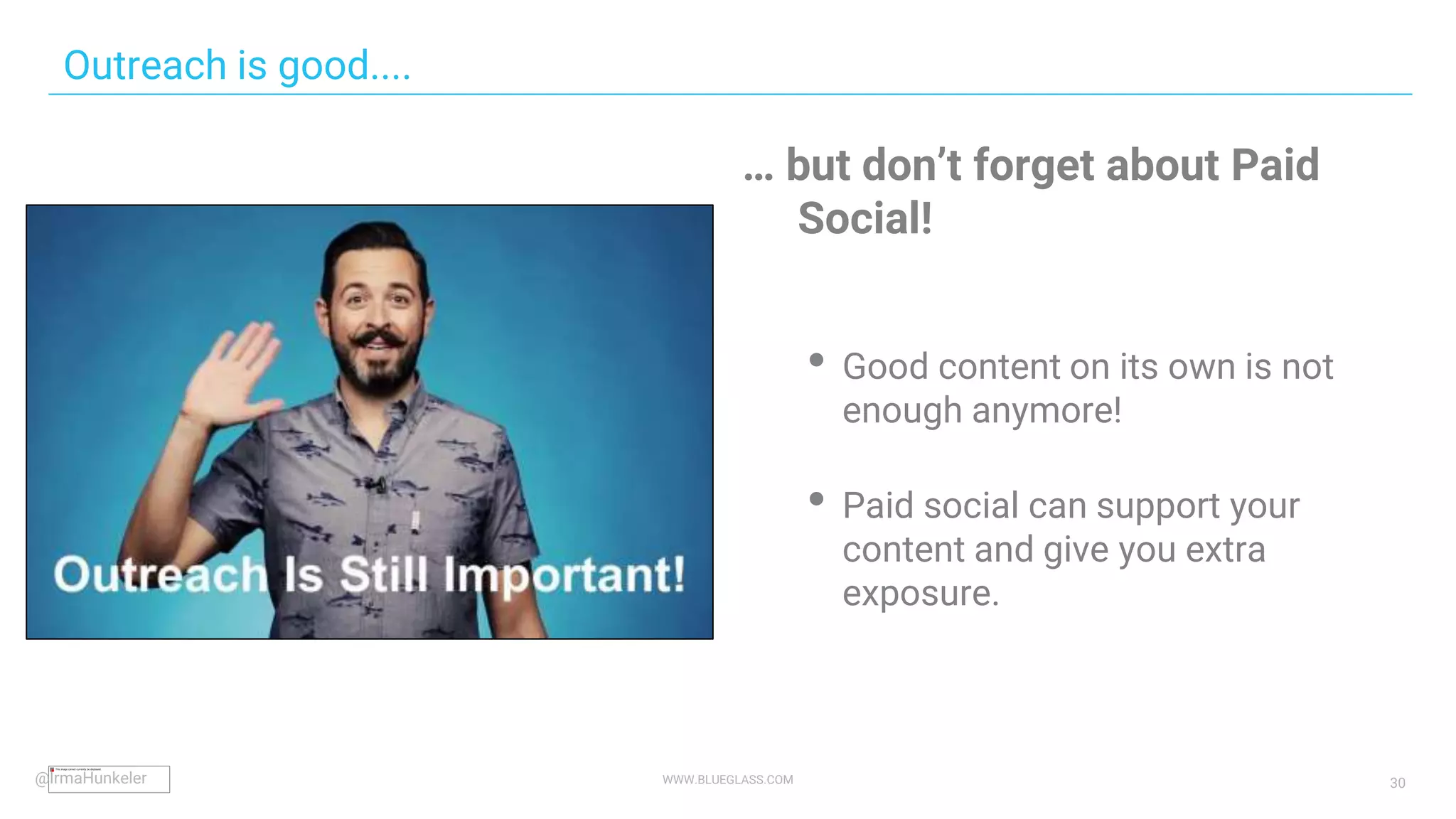 WWW.BLUEGLASS.COM 30
… but don’t forget about Paid
Social!
• Good content on its own is not
enough anymore!
• Paid social can support your
content and give you extra
exposure.
Outreach is good....
@IrmaHunkeler
 