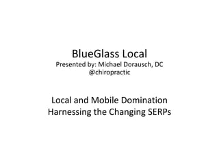 BlueGlass Local
 Presented by: Michael Dorausch, DC
           @chiropractic


 Local and Mobile Domination
Harnessing the Changing SERPs
 