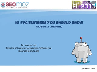 10 PPC Features You Should Know
                             (No really , I mean it.)




                By: Joanna Lord
Director of Customer Acquisition, SEOmoz.org
             joanna@seomoz.org




                               (day / month / year)     @joannalord
 