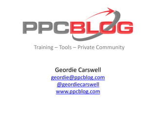 Geordie Carswell
geordie@ppcblog.com
@geordiecarswell
www.ppcblog.com
Training – Tools – Private Community
 