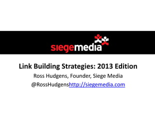 Link Building Strategies: 2013 Edition
   Ross Hudgens, Founder, Siege Media
   @RossHudgenshttp://siegemedia.com
 
