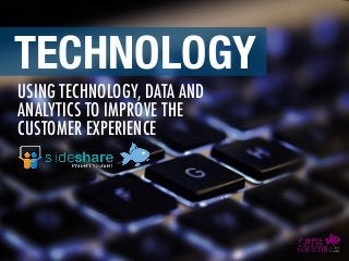 USING TECHNOLOGY, DATA AND
ANALYTICS TO IMPROVE THE
CUSTOMER EXPERIENCE
TECHNOLOGY
 