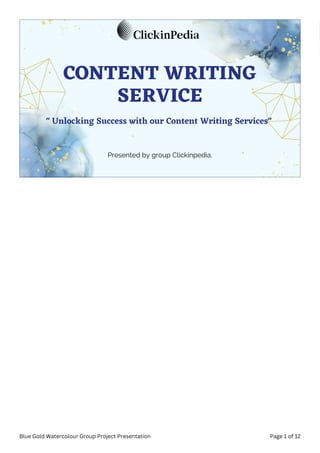 CONTENT WRITING
SERVICE
" Unlocking Success with our Content Writing Services"
Presented by group Clickinpedia.
Blue Gold Watercolour Group Project Presentation Page 1 of 12
 