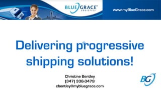 www.myBlueGrace.com




Delivering progressive
            ®

 shipping solutions!
          Christine Bentley
          (347) 336-3479
      cbentley@mybluegrace.com
 