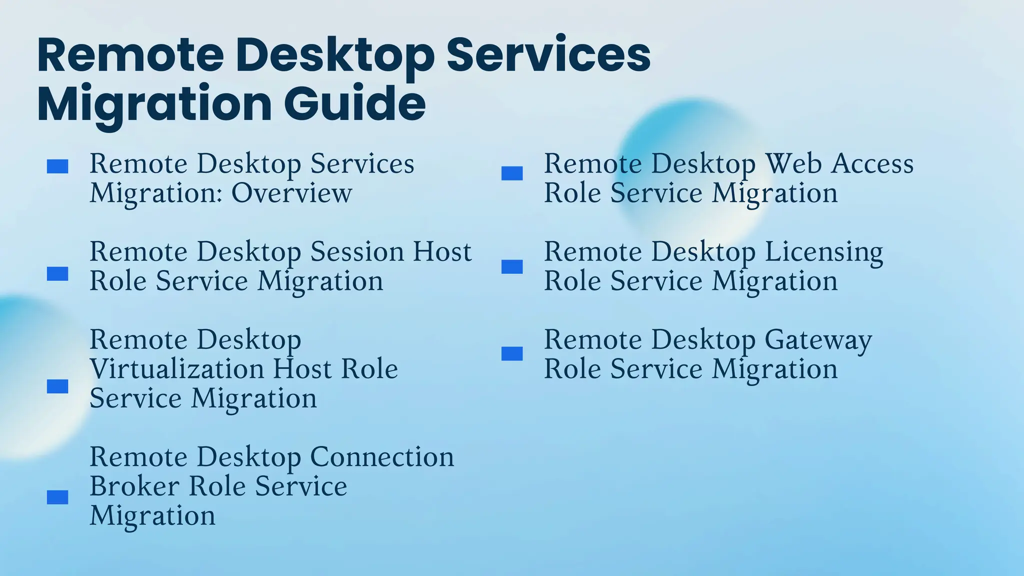 Remote Desktop Services
Migration Guide
Remote Desktop Services
Migration: Overview
Remote Desktop Session Host
Role Service Migration
Remote Desktop
Virtualization Host Role
Service Migration
Remote Desktop Connection
Broker Role Service
Migration
Remote Desktop Web Access
Role Service Migration
Remote Desktop Licensing
Role Service Migration
Remote Desktop Gateway
Role Service Migration
 