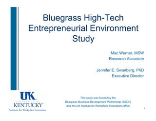 Bluegrass High-Tech
        g       g
Entrepreneurial Environment
           Study
                                             Mac Werner, MSW
                                                 Werner
                                            Research Associate

                                  Jennifer E. Swanberg, PhD
                                           Executive Director




                    This study was funded by the
         Bluegrass Business Development Partnership (BBDP)
          and the UK Institute for Workplace Innovation (iWin)
                                                                 1
 