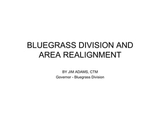 BLUEGRASS DIVISION AND
  AREA REALIGNMENT
        BY JIM ADAMS, CTM
     Governor - Bluegrass Division
 